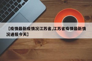 【疫情最新疫情况江苏省,江苏省疫情最新情况通报今天】
