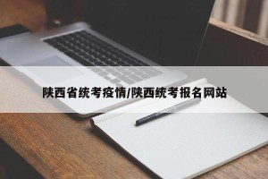 陕西省统考疫情/陕西统考报名网站