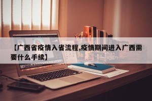 【广西省疫情入省流程,疫情期间进入广西需要什么手续】
