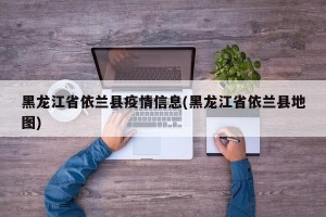 黑龙江省依兰县疫情信息(黑龙江省依兰县地图)