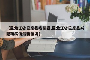 【黑龙江省巴彦县疫情图,黑龙江省巴彦县兴隆镇疫情最新情况】