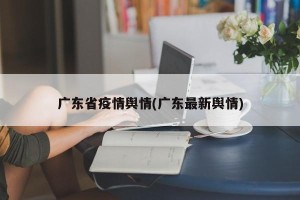 广东省疫情舆情(广东最新舆情)