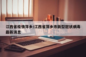 江西省疫情萍乡/江西省萍乡市新型冠状病毒最新消息