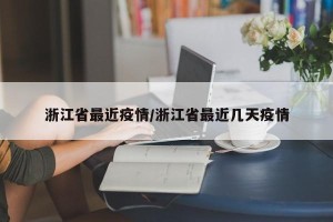 浙江省最近疫情/浙江省最近几天疫情