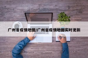 广州省疫情地图/广州省疫情地图实时更新