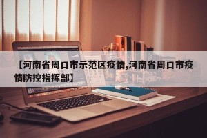 【河南省周口市示范区疫情,河南省周口市疫情防控指挥部】