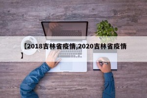 【2018吉林省疫情,2020吉林省疫情】