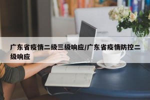 广东省疫情二级三级响应/广东省疫情防控二级响应