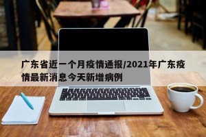 广东省近一个月疫情通报/2021年广东疫情最新消息今天新增病例