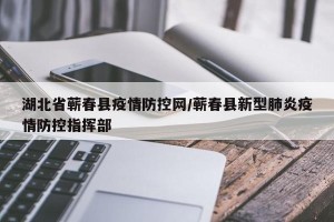 湖北省蕲春县疫情防控网/蕲春县新型肺炎疫情防控指挥部