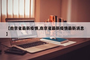 【南京省最新疫情,南京省最新疫情最新消息】