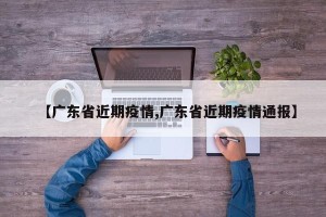 【广东省近期疫情,广东省近期疫情通报】