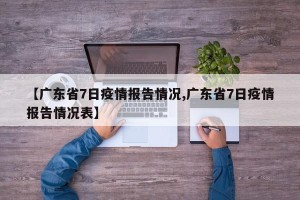 【广东省7日疫情报告情况,广东省7日疫情报告情况表】