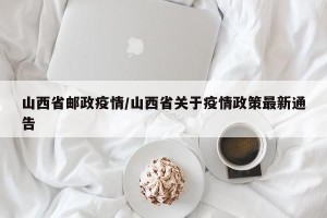 山西省邮政疫情/山西省关于疫情政策最新通告