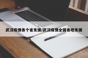 武汉疫情各个省支援/武汉疫情全国各地支援