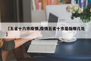 【五省十六市疫情,疫情五省十市是指哪几处】