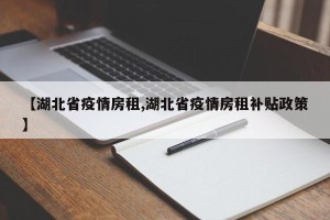 【湖北省疫情房租,湖北省疫情房租补贴政策】