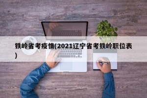 铁岭省考疫情(2021辽宁省考铁岭职位表)
