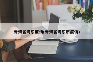 青海省海东疫情(青海省海东市疫情)