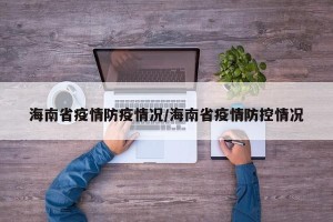 海南省疫情防疫情况/海南省疫情防控情况