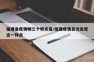 福建省疫情哪三个特点是/福建疫情首次出现这一特点