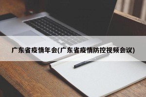 广东省疫情年会(广东省疫情防控视频会议)