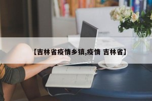 【吉林省疫情乡镇,疫情 吉林省】