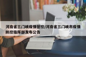 河南省三门峡疫情管控/河南省三门峡市疫情防控指挥部发布公告
