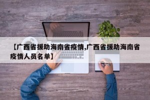 【广西省援助海南省疫情,广西省援助海南省疫情人员名单】