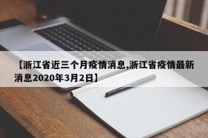 【浙江省近三个月疫情消息,浙江省疫情最新消息2020年3月2日】