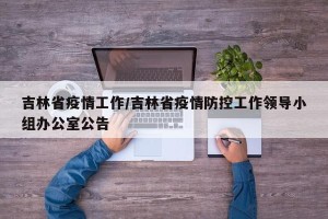 吉林省疫情工作/吉林省疫情防控工作领导小组办公室公告