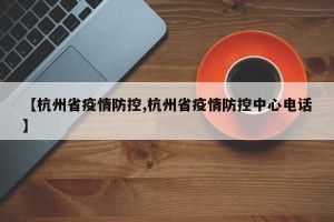【杭州省疫情防控,杭州省疫情防控中心电话】