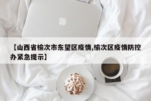 【山西省榆次市东望区疫情,榆次区疫情防控办紧急提示】