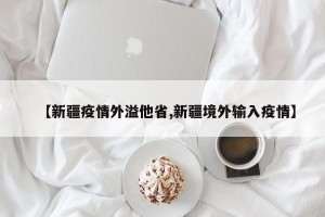 【新疆疫情外溢他省,新疆境外输入疫情】