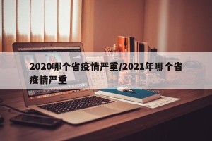 2020哪个省疫情严重/2021年哪个省疫情严重