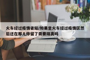 火车经过疫情省站/如果坐火车经过疫情区然后还在那儿停留了需要隔离吗