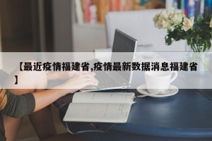 【最近疫情福建省,疫情最新数据消息福建省】