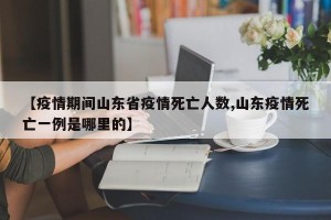 【疫情期间山东省疫情死亡人数,山东疫情死亡一例是哪里的】