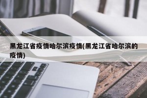 黑龙江省疫情哈尔滨疫情(黑龙江省哈尔滨的疫情)
