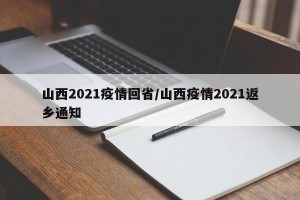 山西2021疫情回省/山西疫情2021返乡通知