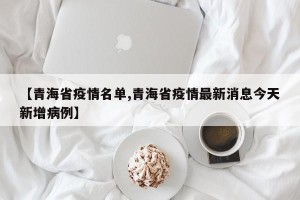 【青海省疫情名单,青海省疫情最新消息今天新增病例】