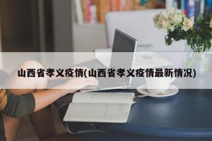山西省孝义疫情(山西省孝义疫情最新情况)