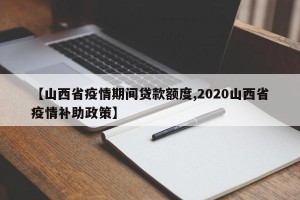 【山西省疫情期间贷款额度,2020山西省疫情补助政策】