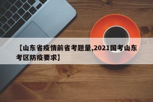【山东省疫情前省考题量,2021国考山东考区防疫要求】