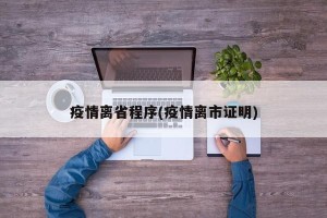 疫情离省程序(疫情离市证明)