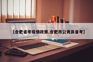 【合肥省考疫情政策,合肥市公务员省考】