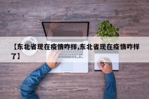 【东北省现在疫情咋样,东北省现在疫情咋样了】