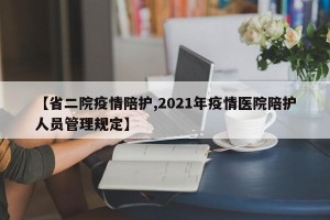 【省二院疫情陪护,2021年疫情医院陪护人员管理规定】