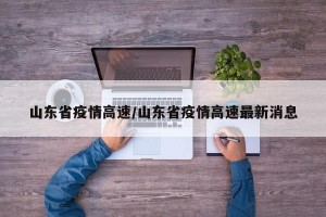 山东省疫情高速/山东省疫情高速最新消息
