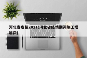 河北省疫情2021(河北省疫情期间施工增加费)